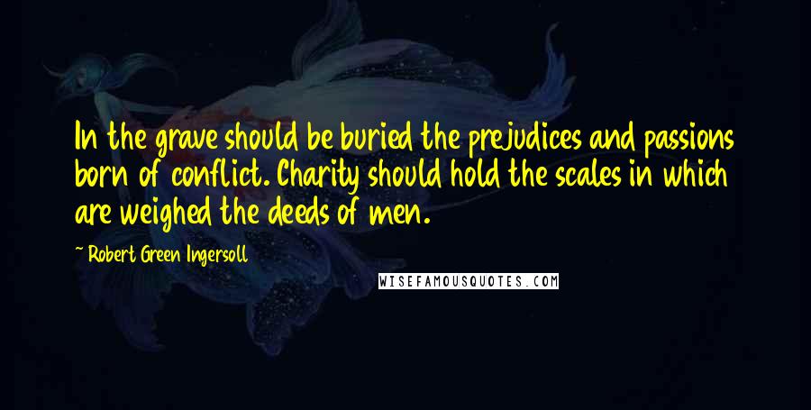 Robert Green Ingersoll Quotes: In the grave should be buried the prejudices and passions born of conflict. Charity should hold the scales in which are weighed the deeds of men.