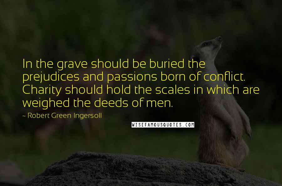 Robert Green Ingersoll Quotes: In the grave should be buried the prejudices and passions born of conflict. Charity should hold the scales in which are weighed the deeds of men.