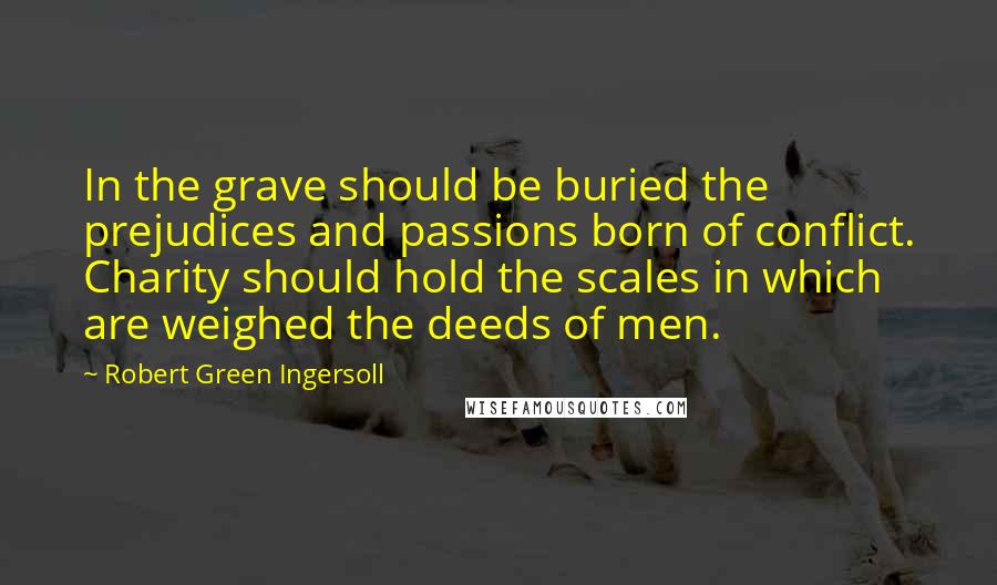 Robert Green Ingersoll Quotes: In the grave should be buried the prejudices and passions born of conflict. Charity should hold the scales in which are weighed the deeds of men.