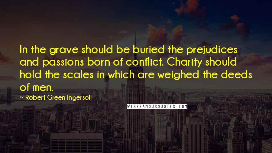 Robert Green Ingersoll Quotes: In the grave should be buried the prejudices and passions born of conflict. Charity should hold the scales in which are weighed the deeds of men.