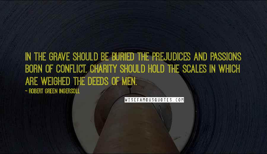 Robert Green Ingersoll Quotes: In the grave should be buried the prejudices and passions born of conflict. Charity should hold the scales in which are weighed the deeds of men.
