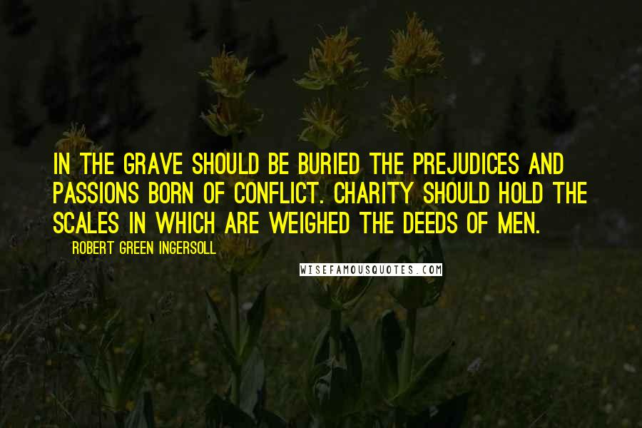 Robert Green Ingersoll Quotes: In the grave should be buried the prejudices and passions born of conflict. Charity should hold the scales in which are weighed the deeds of men.