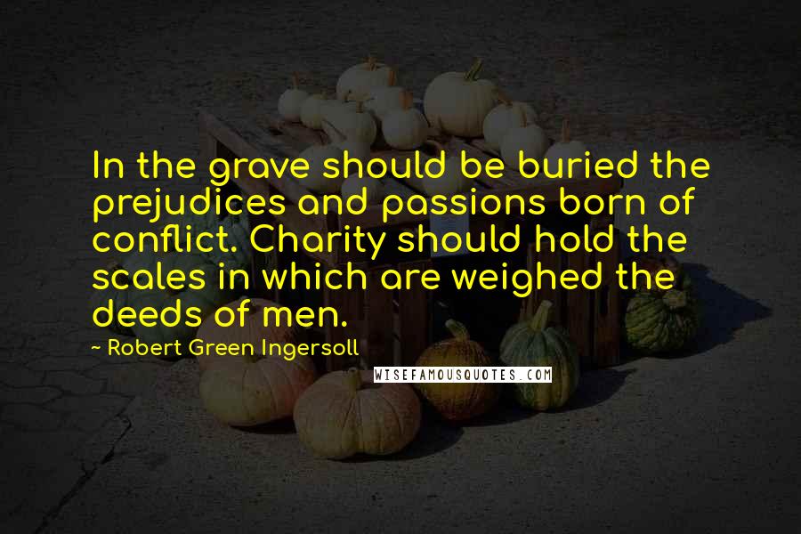 Robert Green Ingersoll Quotes: In the grave should be buried the prejudices and passions born of conflict. Charity should hold the scales in which are weighed the deeds of men.