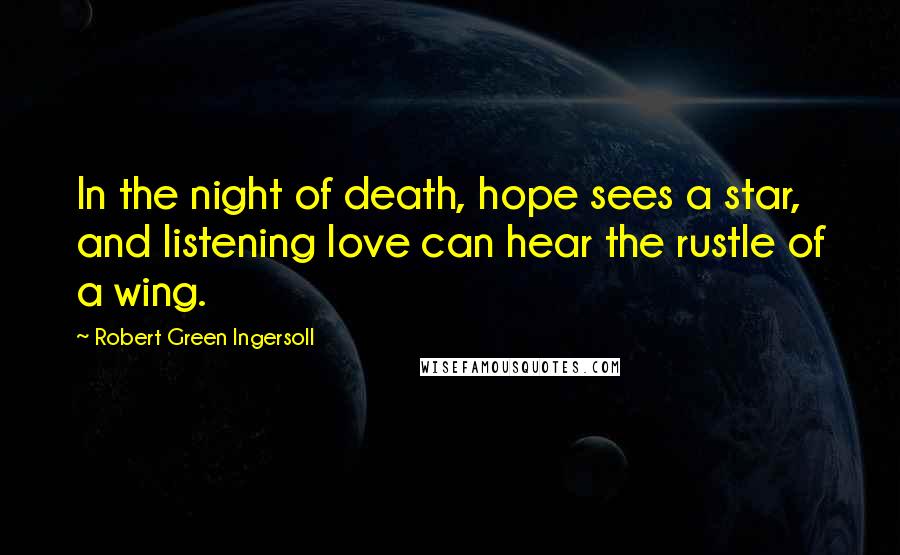 Robert Green Ingersoll Quotes: In the night of death, hope sees a star, and listening love can hear the rustle of a wing.