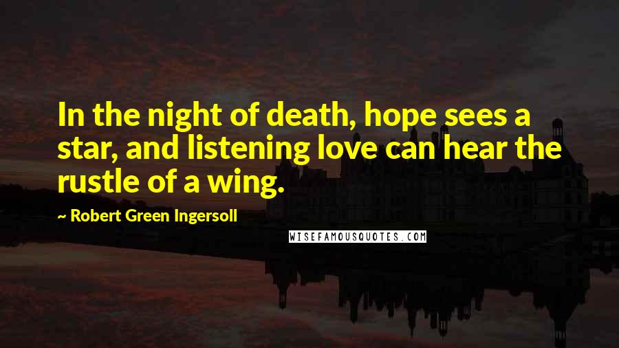 Robert Green Ingersoll Quotes: In the night of death, hope sees a star, and listening love can hear the rustle of a wing.