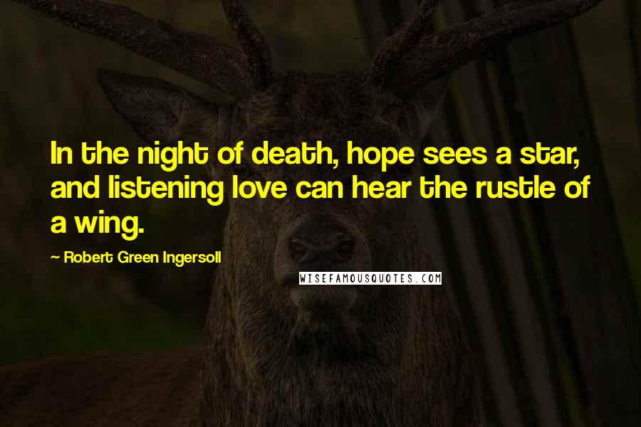 Robert Green Ingersoll Quotes: In the night of death, hope sees a star, and listening love can hear the rustle of a wing.