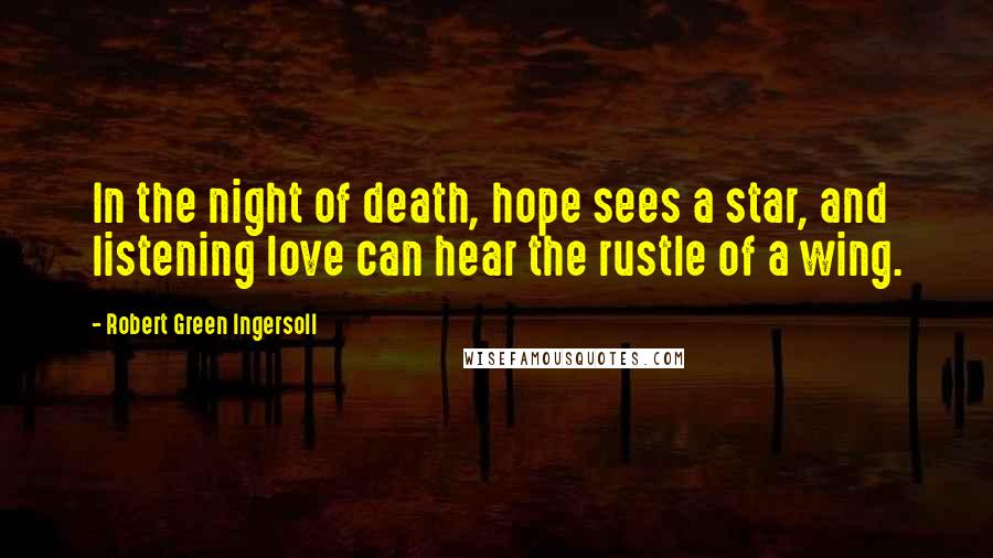 Robert Green Ingersoll Quotes: In the night of death, hope sees a star, and listening love can hear the rustle of a wing.