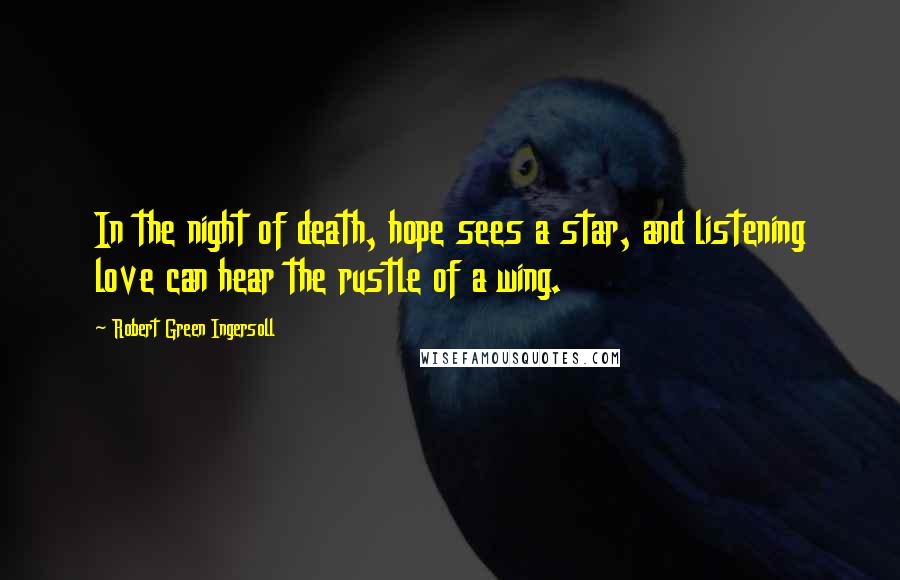 Robert Green Ingersoll Quotes: In the night of death, hope sees a star, and listening love can hear the rustle of a wing.