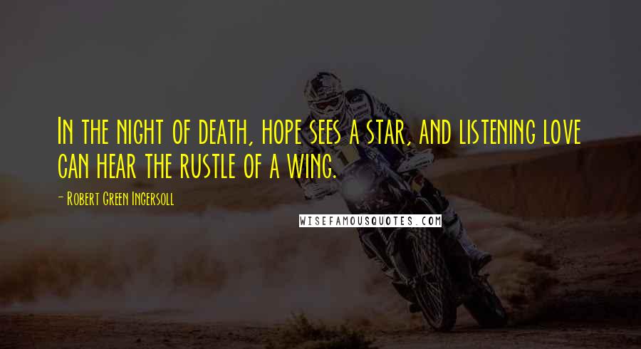 Robert Green Ingersoll Quotes: In the night of death, hope sees a star, and listening love can hear the rustle of a wing.