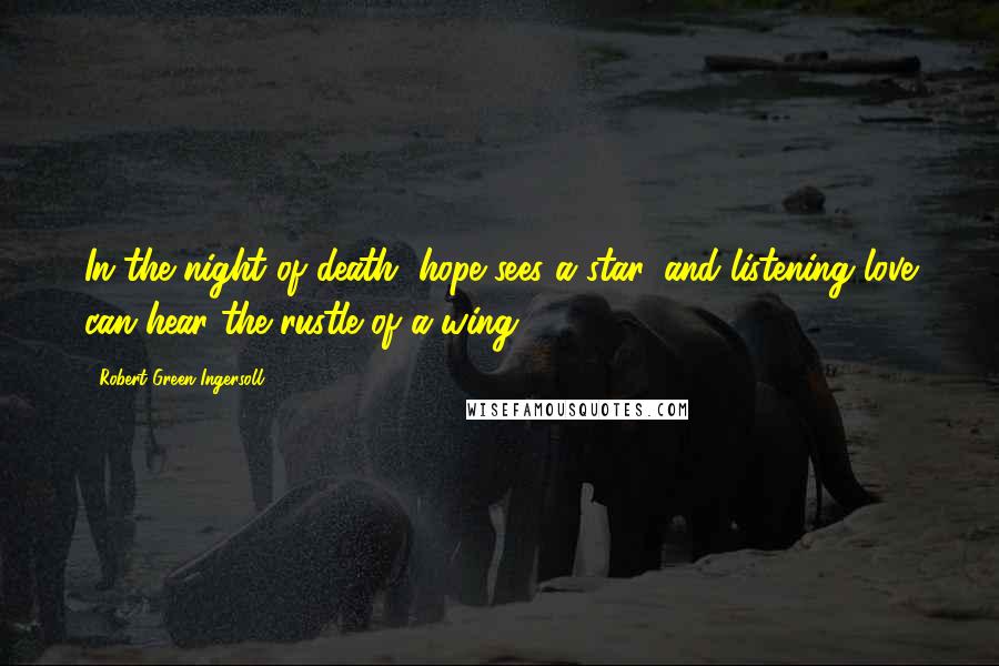 Robert Green Ingersoll Quotes: In the night of death, hope sees a star, and listening love can hear the rustle of a wing.