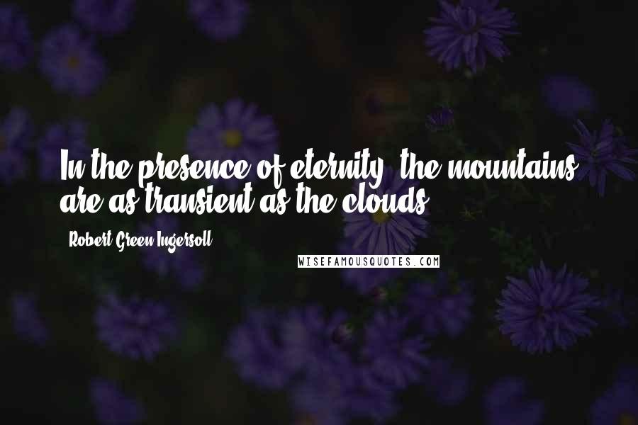 Robert Green Ingersoll Quotes: In the presence of eternity, the mountains are as transient as the clouds.