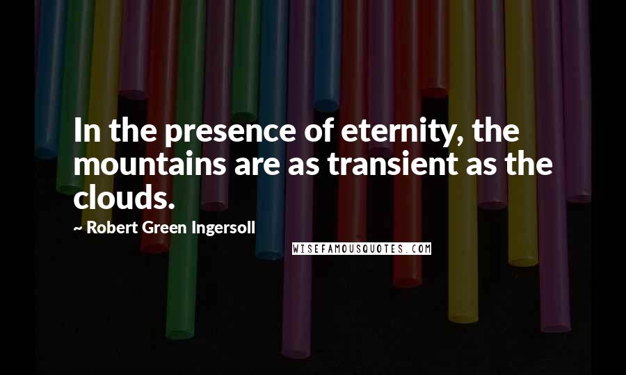 Robert Green Ingersoll Quotes: In the presence of eternity, the mountains are as transient as the clouds.