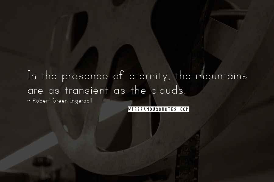 Robert Green Ingersoll Quotes: In the presence of eternity, the mountains are as transient as the clouds.