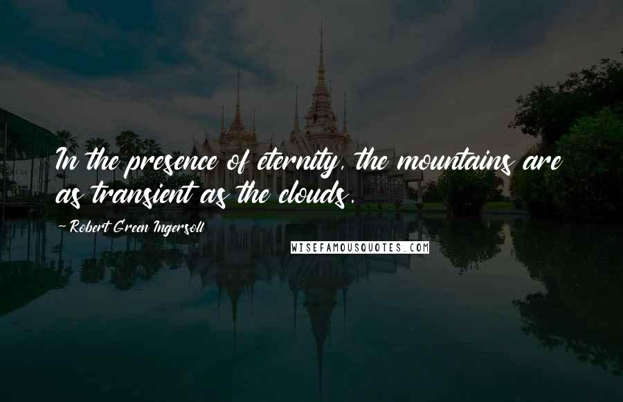 Robert Green Ingersoll Quotes: In the presence of eternity, the mountains are as transient as the clouds.