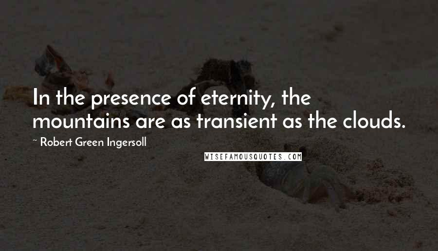 Robert Green Ingersoll Quotes: In the presence of eternity, the mountains are as transient as the clouds.