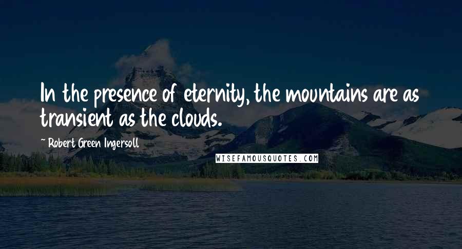 Robert Green Ingersoll Quotes: In the presence of eternity, the mountains are as transient as the clouds.
