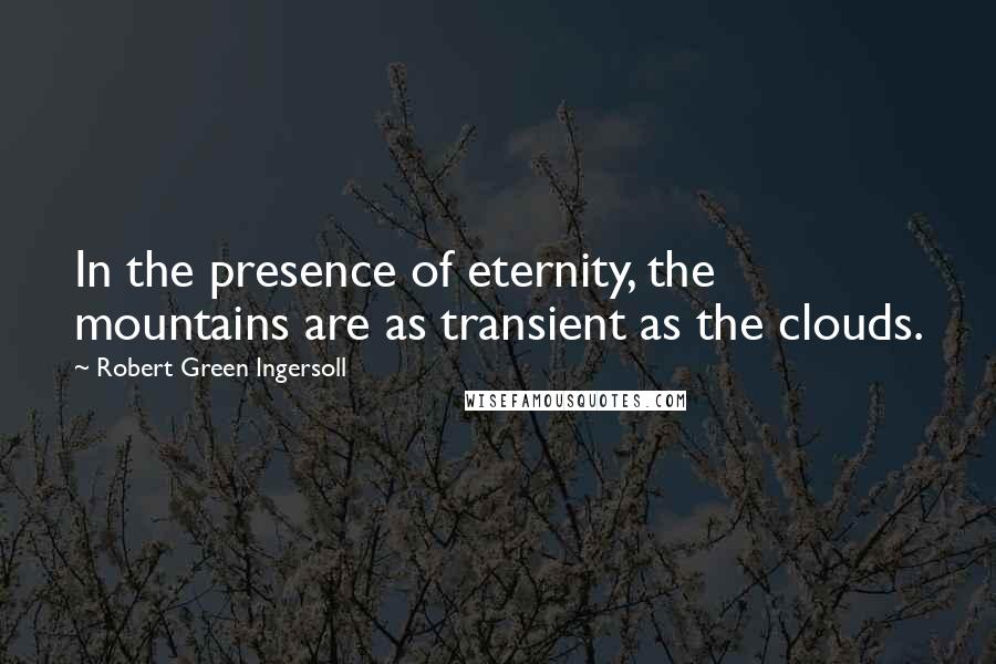 Robert Green Ingersoll Quotes: In the presence of eternity, the mountains are as transient as the clouds.