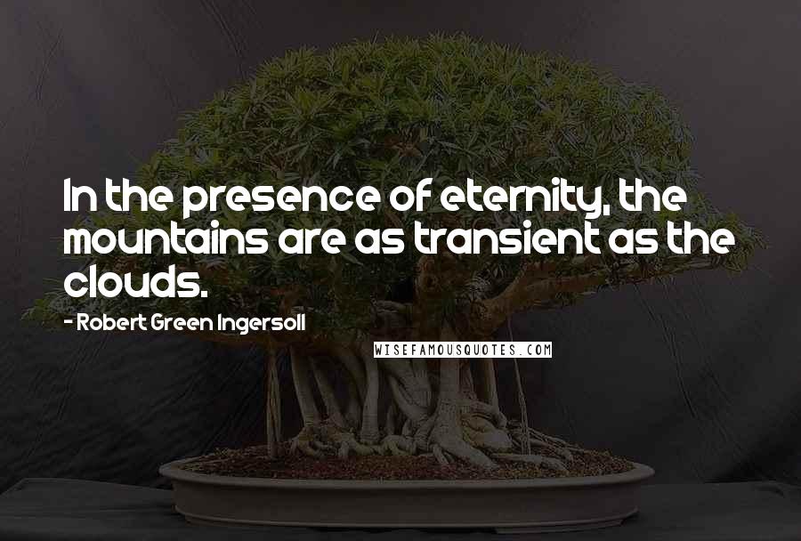 Robert Green Ingersoll Quotes: In the presence of eternity, the mountains are as transient as the clouds.