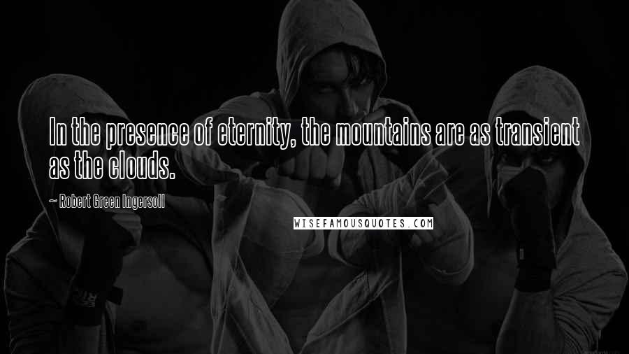 Robert Green Ingersoll Quotes: In the presence of eternity, the mountains are as transient as the clouds.