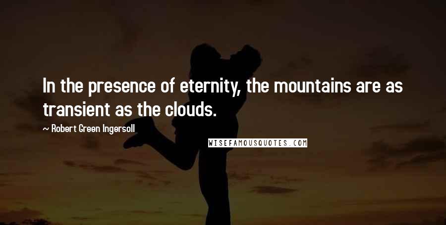 Robert Green Ingersoll Quotes: In the presence of eternity, the mountains are as transient as the clouds.