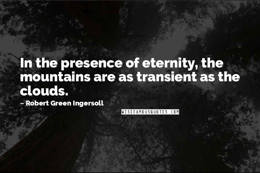 Robert Green Ingersoll Quotes: In the presence of eternity, the mountains are as transient as the clouds.