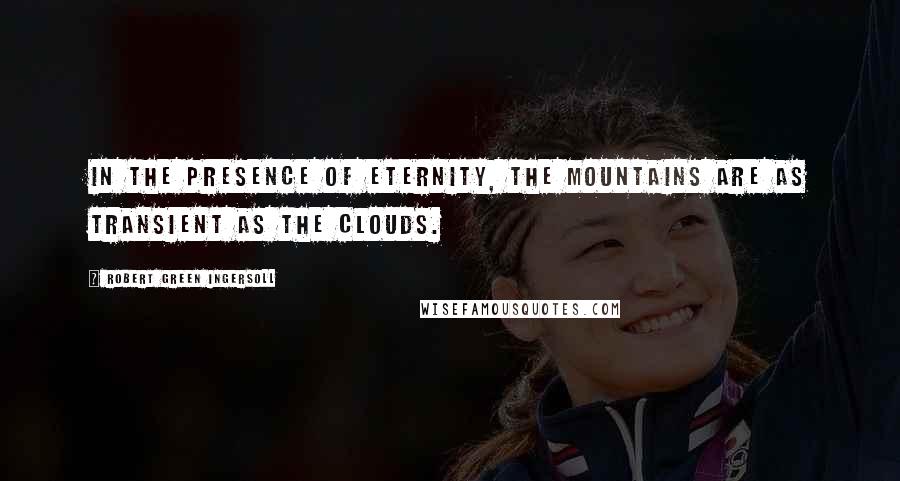 Robert Green Ingersoll Quotes: In the presence of eternity, the mountains are as transient as the clouds.