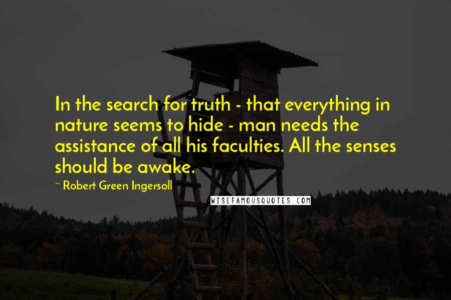 Robert Green Ingersoll Quotes: In the search for truth - that everything in nature seems to hide - man needs the assistance of all his faculties. All the senses should be awake.