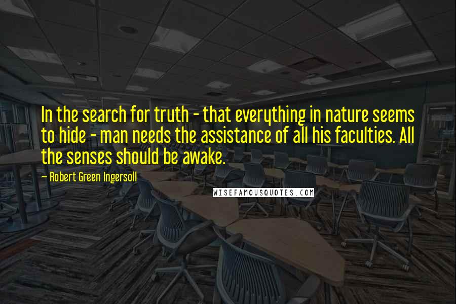 Robert Green Ingersoll Quotes: In the search for truth - that everything in nature seems to hide - man needs the assistance of all his faculties. All the senses should be awake.