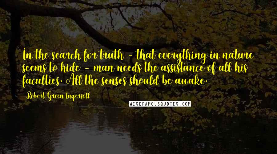 Robert Green Ingersoll Quotes: In the search for truth - that everything in nature seems to hide - man needs the assistance of all his faculties. All the senses should be awake.