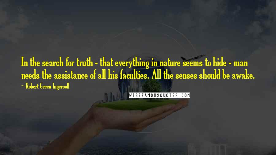 Robert Green Ingersoll Quotes: In the search for truth - that everything in nature seems to hide - man needs the assistance of all his faculties. All the senses should be awake.