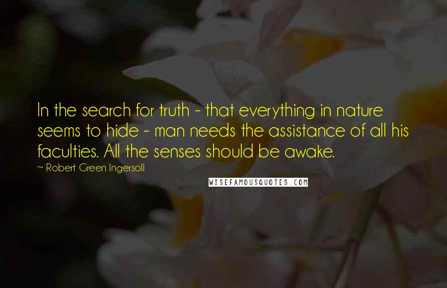 Robert Green Ingersoll Quotes: In the search for truth - that everything in nature seems to hide - man needs the assistance of all his faculties. All the senses should be awake.