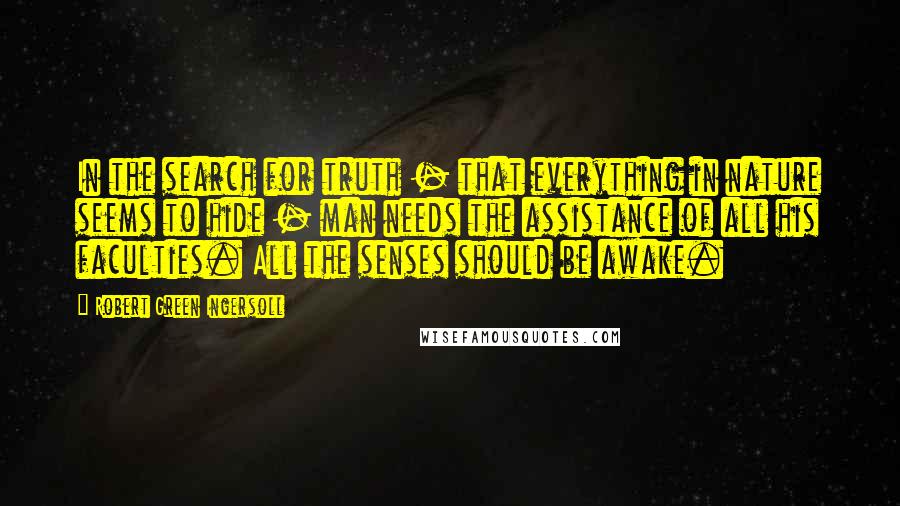 Robert Green Ingersoll Quotes: In the search for truth - that everything in nature seems to hide - man needs the assistance of all his faculties. All the senses should be awake.