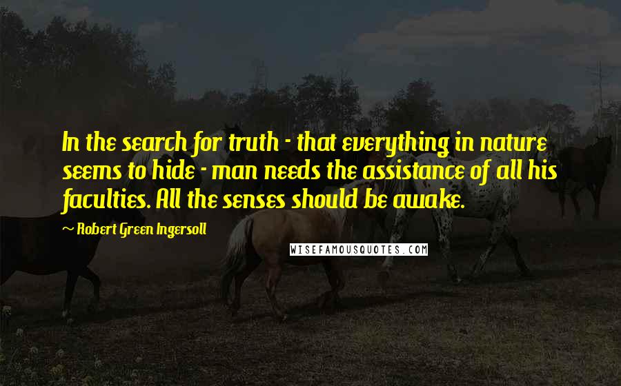 Robert Green Ingersoll Quotes: In the search for truth - that everything in nature seems to hide - man needs the assistance of all his faculties. All the senses should be awake.