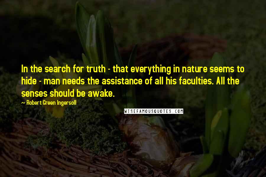 Robert Green Ingersoll Quotes: In the search for truth - that everything in nature seems to hide - man needs the assistance of all his faculties. All the senses should be awake.