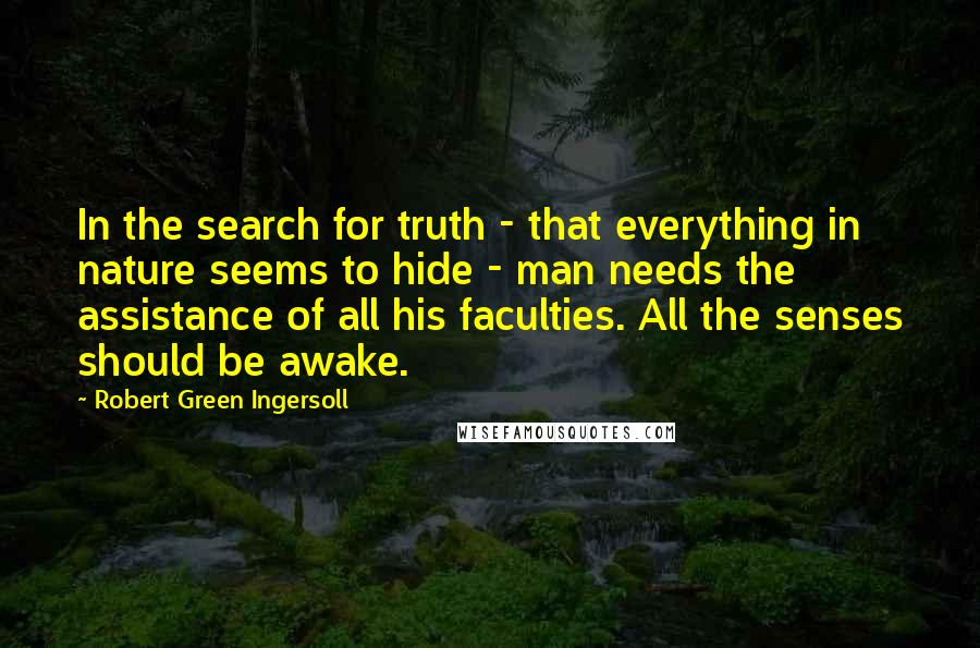 Robert Green Ingersoll Quotes: In the search for truth - that everything in nature seems to hide - man needs the assistance of all his faculties. All the senses should be awake.