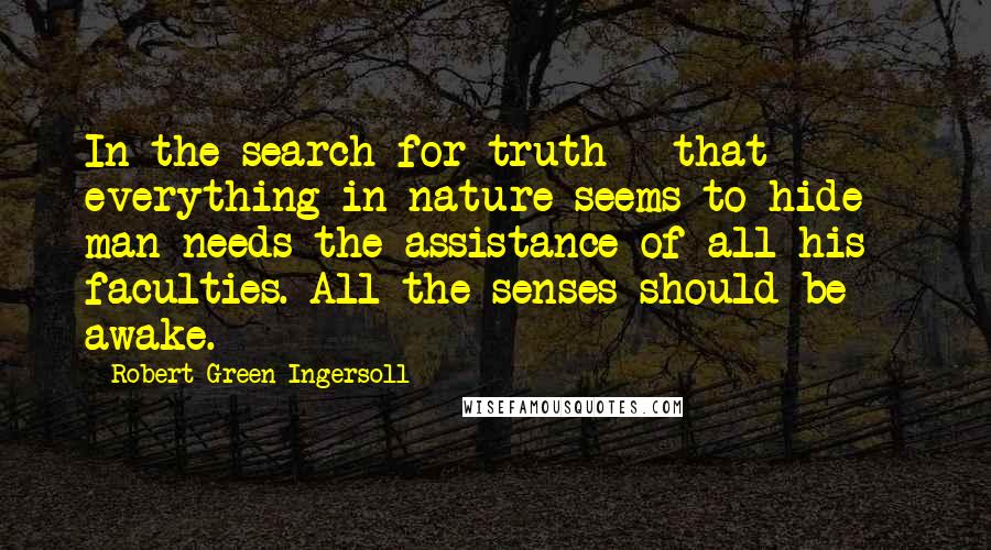 Robert Green Ingersoll Quotes: In the search for truth - that everything in nature seems to hide - man needs the assistance of all his faculties. All the senses should be awake.