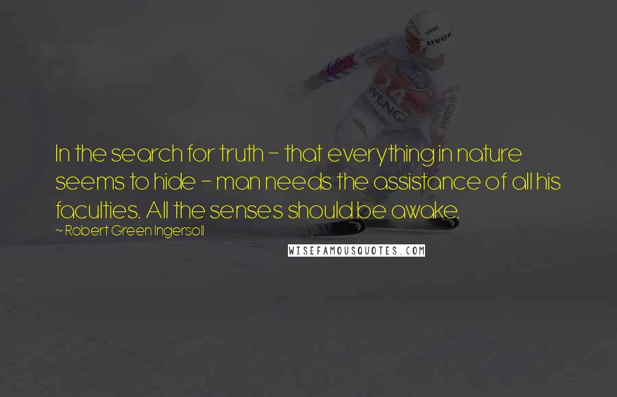 Robert Green Ingersoll Quotes: In the search for truth - that everything in nature seems to hide - man needs the assistance of all his faculties. All the senses should be awake.