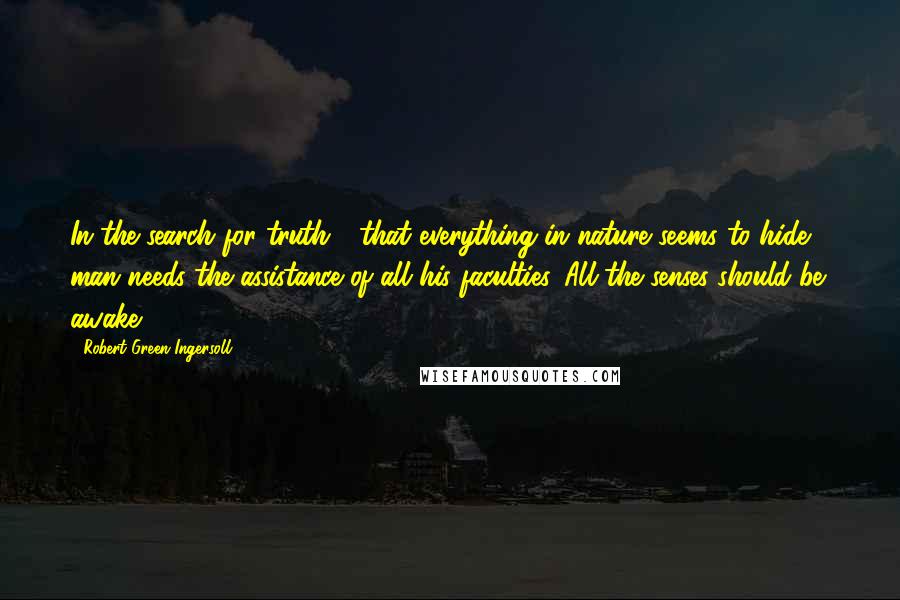 Robert Green Ingersoll Quotes: In the search for truth - that everything in nature seems to hide - man needs the assistance of all his faculties. All the senses should be awake.