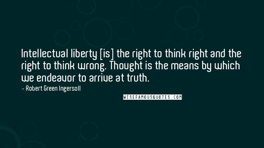 Robert Green Ingersoll Quotes: Intellectual liberty [is] the right to think right and the right to think wrong. Thought is the means by which we endeavor to arrive at truth.