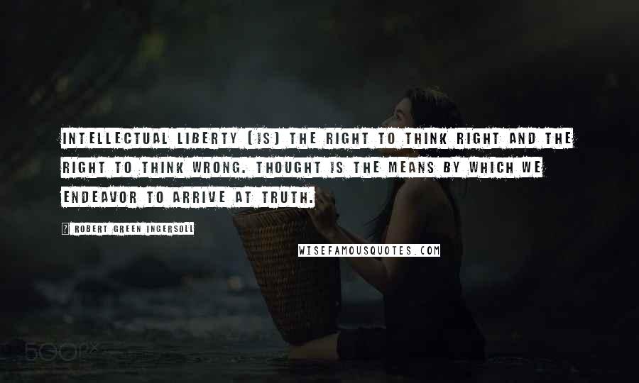 Robert Green Ingersoll Quotes: Intellectual liberty [is] the right to think right and the right to think wrong. Thought is the means by which we endeavor to arrive at truth.