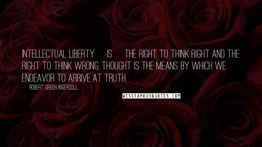 Robert Green Ingersoll Quotes: Intellectual liberty [is] the right to think right and the right to think wrong. Thought is the means by which we endeavor to arrive at truth.