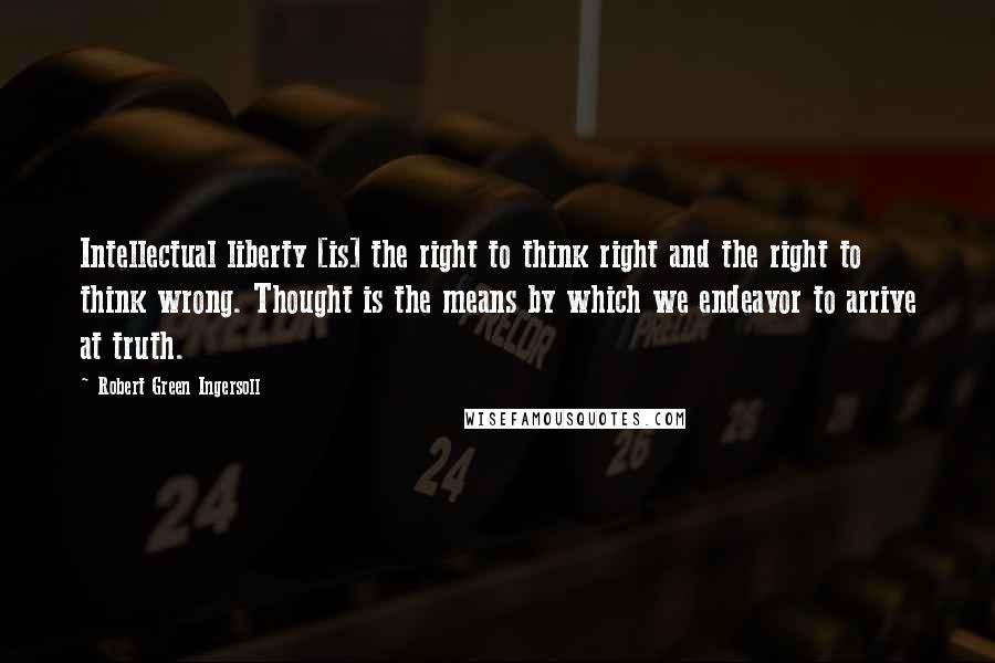 Robert Green Ingersoll Quotes: Intellectual liberty [is] the right to think right and the right to think wrong. Thought is the means by which we endeavor to arrive at truth.