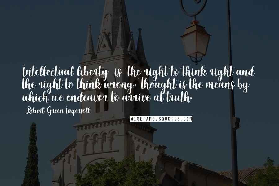 Robert Green Ingersoll Quotes: Intellectual liberty [is] the right to think right and the right to think wrong. Thought is the means by which we endeavor to arrive at truth.