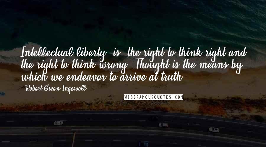 Robert Green Ingersoll Quotes: Intellectual liberty [is] the right to think right and the right to think wrong. Thought is the means by which we endeavor to arrive at truth.