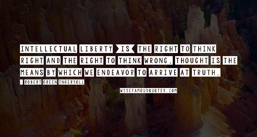 Robert Green Ingersoll Quotes: Intellectual liberty [is] the right to think right and the right to think wrong. Thought is the means by which we endeavor to arrive at truth.