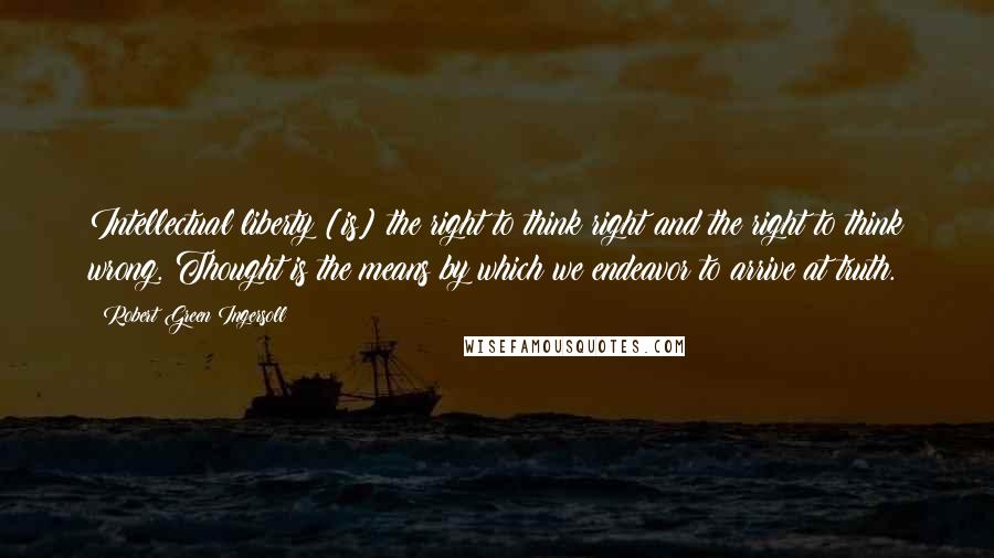 Robert Green Ingersoll Quotes: Intellectual liberty [is] the right to think right and the right to think wrong. Thought is the means by which we endeavor to arrive at truth.