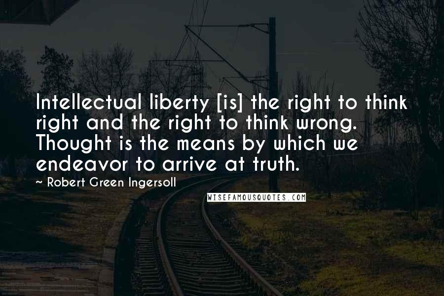 Robert Green Ingersoll Quotes: Intellectual liberty [is] the right to think right and the right to think wrong. Thought is the means by which we endeavor to arrive at truth.