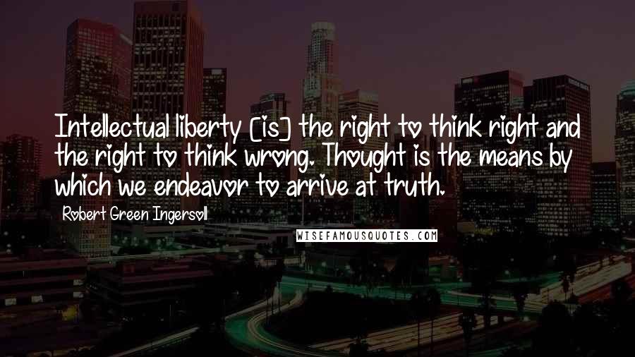 Robert Green Ingersoll Quotes: Intellectual liberty [is] the right to think right and the right to think wrong. Thought is the means by which we endeavor to arrive at truth.