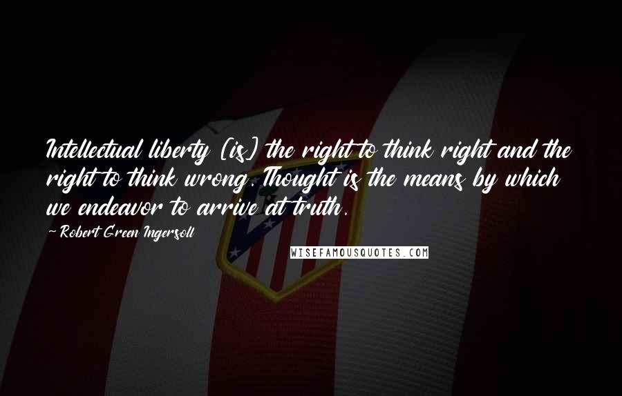 Robert Green Ingersoll Quotes: Intellectual liberty [is] the right to think right and the right to think wrong. Thought is the means by which we endeavor to arrive at truth.