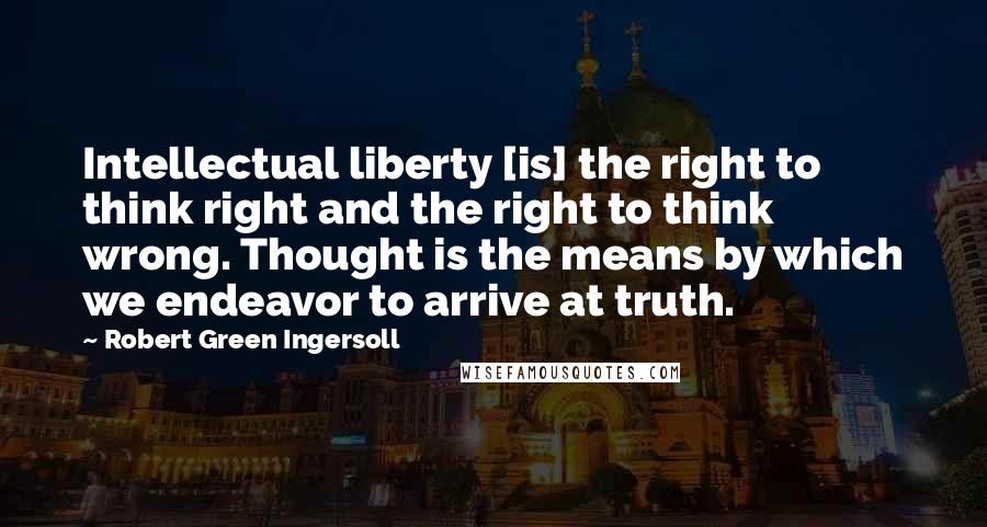 Robert Green Ingersoll Quotes: Intellectual liberty [is] the right to think right and the right to think wrong. Thought is the means by which we endeavor to arrive at truth.